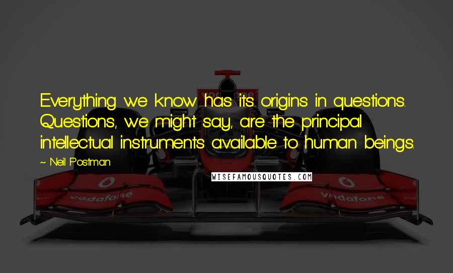 Neil Postman Quotes: Everything we know has its origins in questions. Questions, we might say, are the principal intellectual instruments available to human beings.