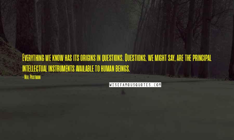 Neil Postman Quotes: Everything we know has its origins in questions. Questions, we might say, are the principal intellectual instruments available to human beings.