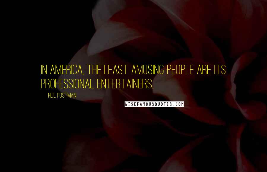 Neil Postman Quotes: In America, the least amusing people are its professional entertainers.