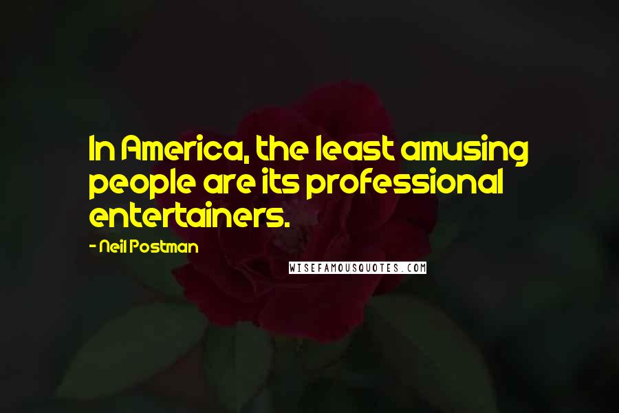 Neil Postman Quotes: In America, the least amusing people are its professional entertainers.