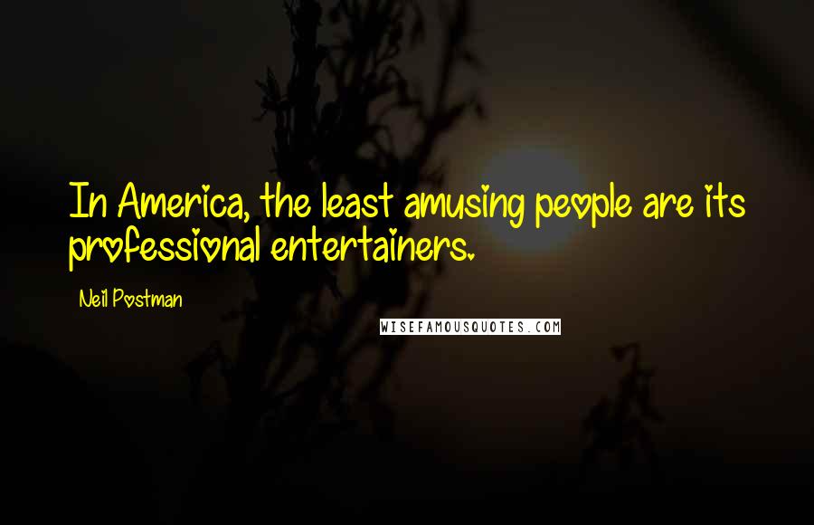 Neil Postman Quotes: In America, the least amusing people are its professional entertainers.