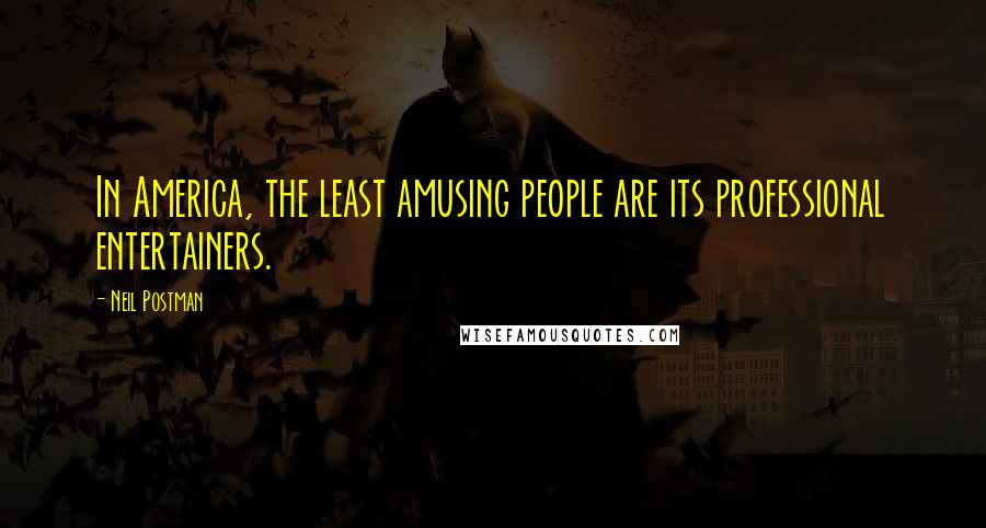 Neil Postman Quotes: In America, the least amusing people are its professional entertainers.