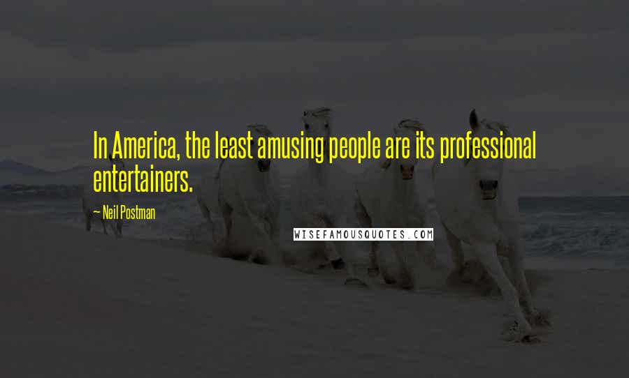 Neil Postman Quotes: In America, the least amusing people are its professional entertainers.