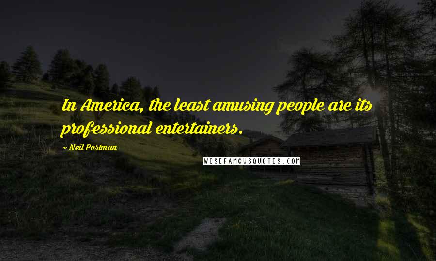 Neil Postman Quotes: In America, the least amusing people are its professional entertainers.