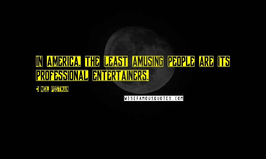 Neil Postman Quotes: In America, the least amusing people are its professional entertainers.