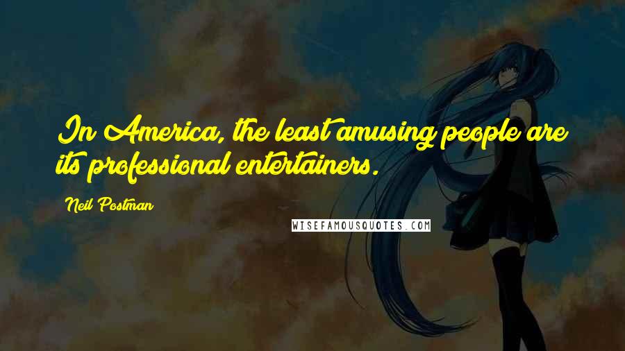 Neil Postman Quotes: In America, the least amusing people are its professional entertainers.