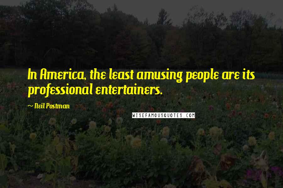 Neil Postman Quotes: In America, the least amusing people are its professional entertainers.