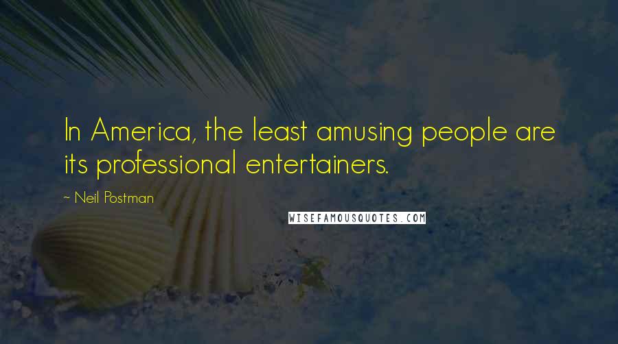 Neil Postman Quotes: In America, the least amusing people are its professional entertainers.