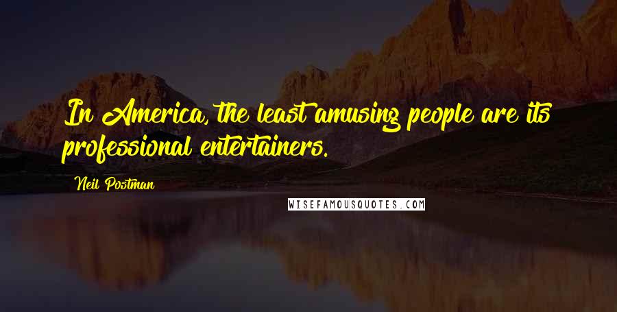 Neil Postman Quotes: In America, the least amusing people are its professional entertainers.