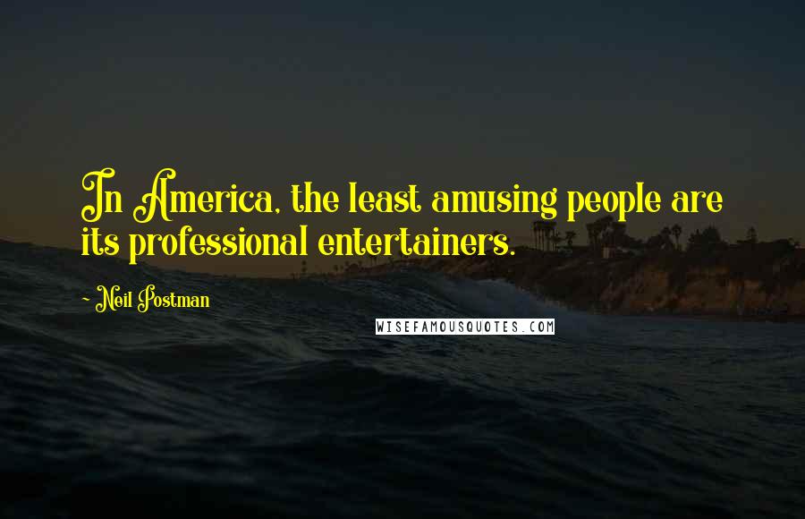 Neil Postman Quotes: In America, the least amusing people are its professional entertainers.