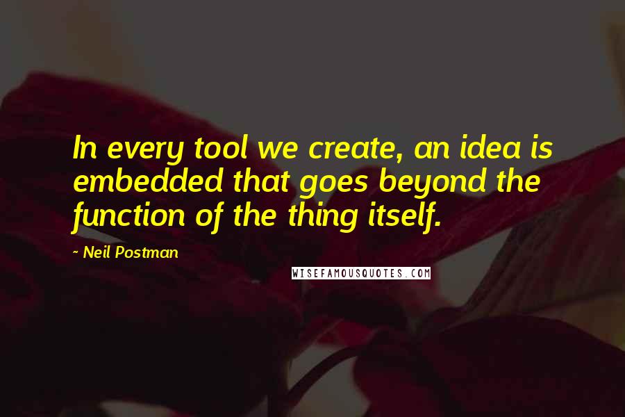 Neil Postman Quotes: In every tool we create, an idea is embedded that goes beyond the function of the thing itself.