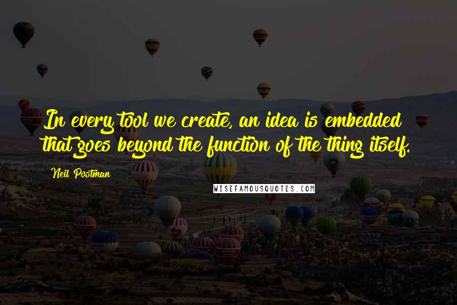 Neil Postman Quotes: In every tool we create, an idea is embedded that goes beyond the function of the thing itself.