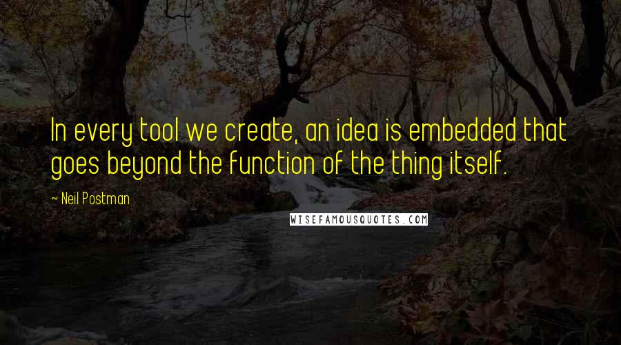 Neil Postman Quotes: In every tool we create, an idea is embedded that goes beyond the function of the thing itself.