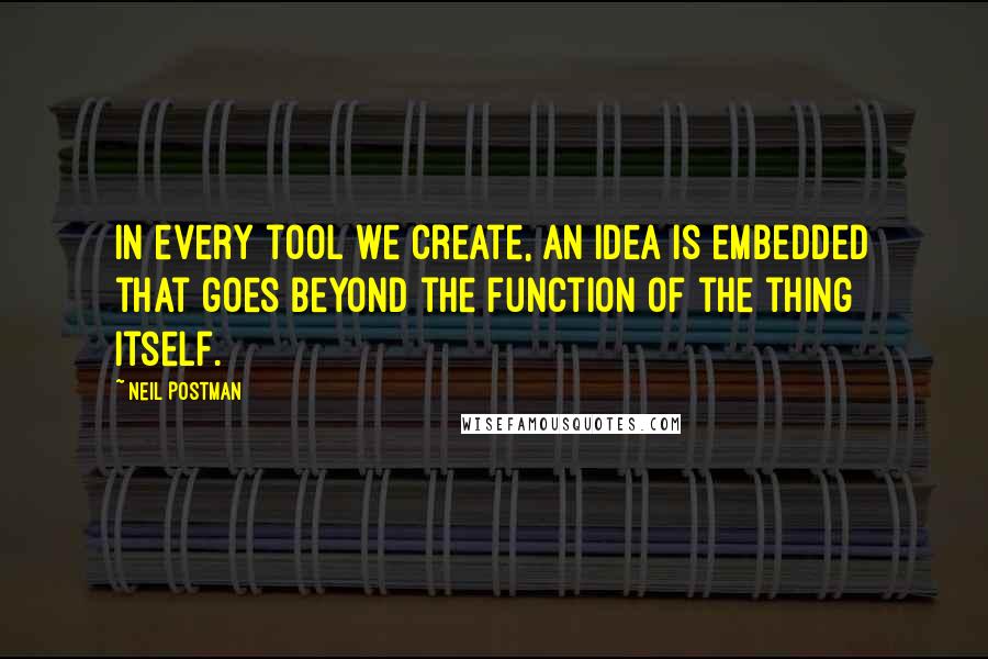 Neil Postman Quotes: In every tool we create, an idea is embedded that goes beyond the function of the thing itself.