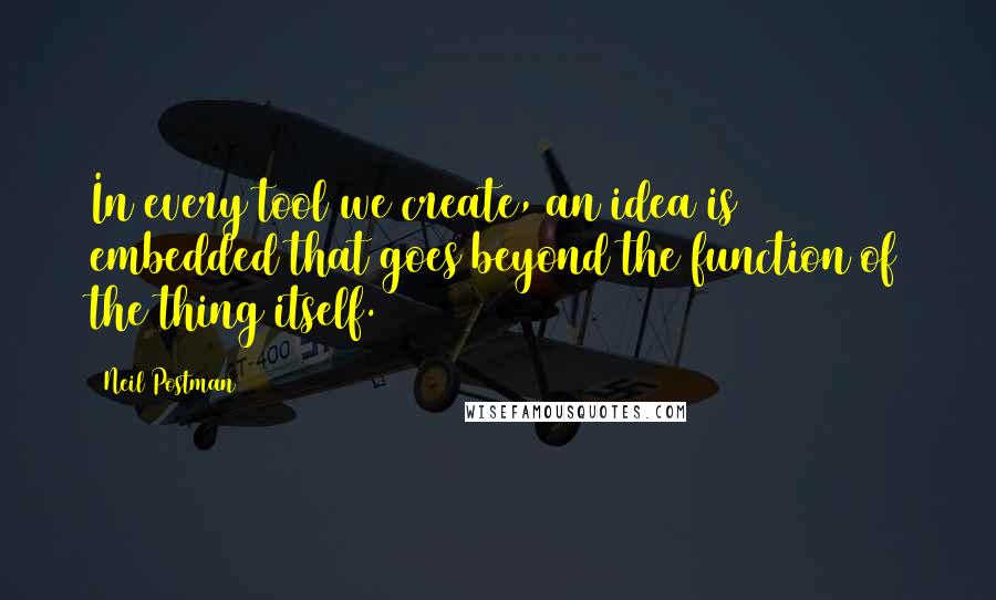 Neil Postman Quotes: In every tool we create, an idea is embedded that goes beyond the function of the thing itself.