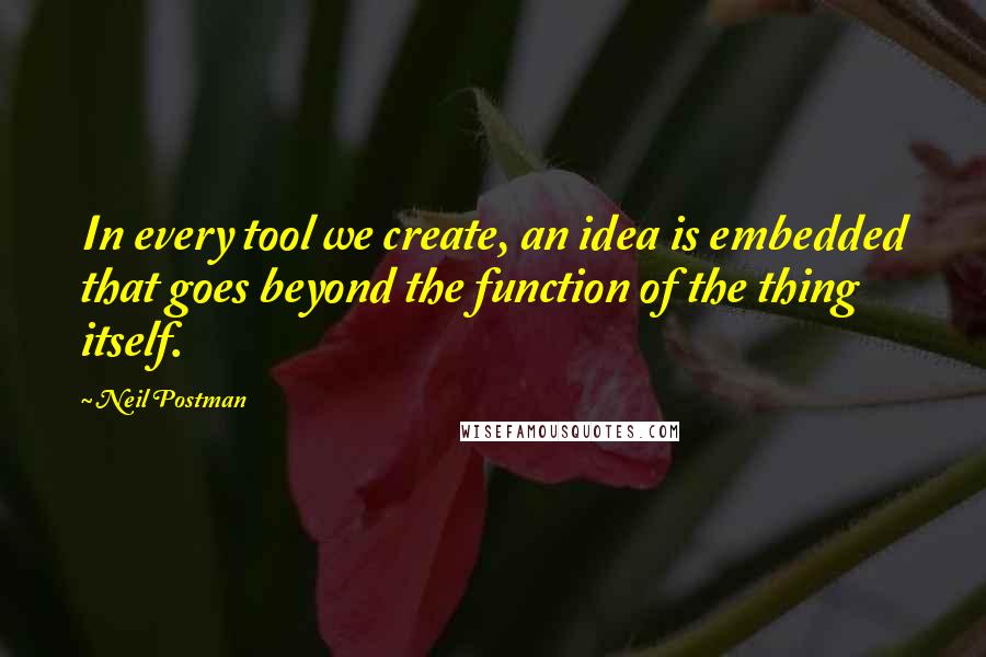 Neil Postman Quotes: In every tool we create, an idea is embedded that goes beyond the function of the thing itself.