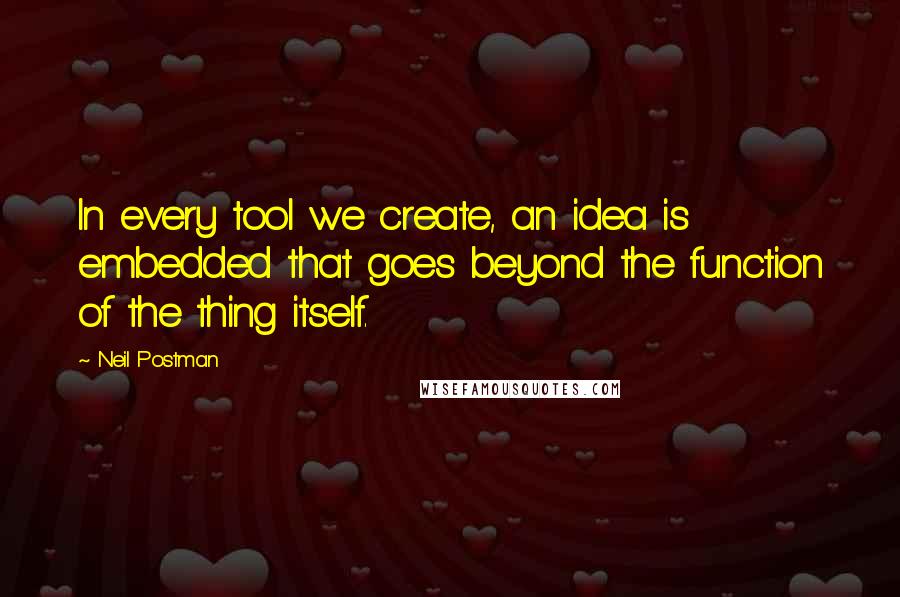 Neil Postman Quotes: In every tool we create, an idea is embedded that goes beyond the function of the thing itself.