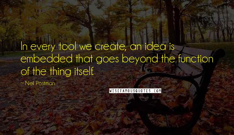 Neil Postman Quotes: In every tool we create, an idea is embedded that goes beyond the function of the thing itself.