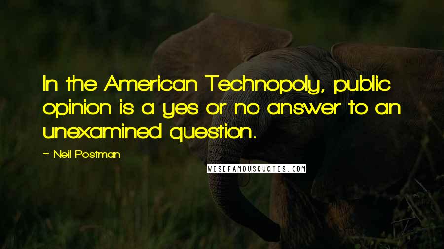 Neil Postman Quotes: In the American Technopoly, public opinion is a yes or no answer to an unexamined question.