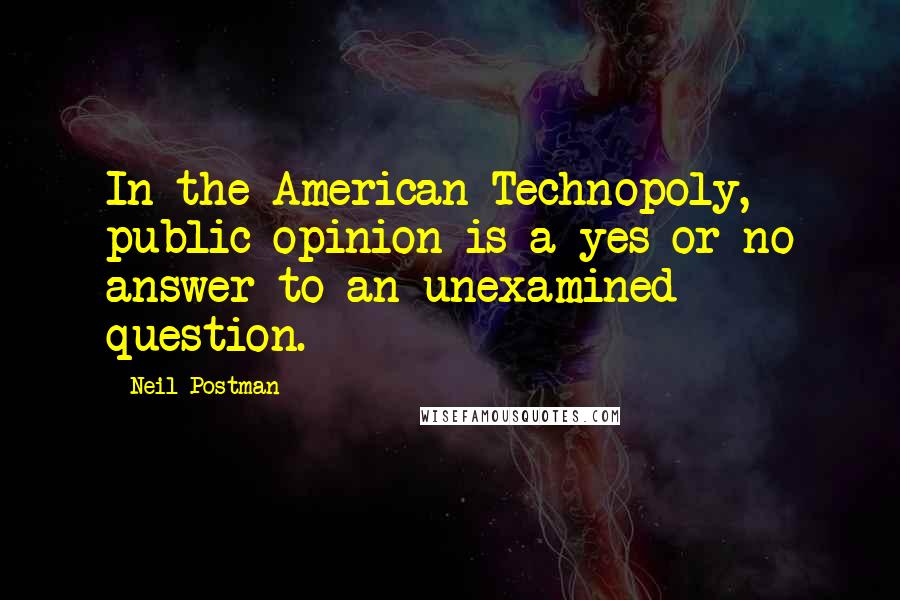 Neil Postman Quotes: In the American Technopoly, public opinion is a yes or no answer to an unexamined question.