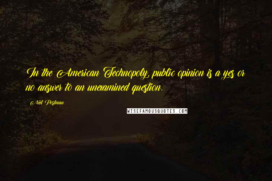Neil Postman Quotes: In the American Technopoly, public opinion is a yes or no answer to an unexamined question.