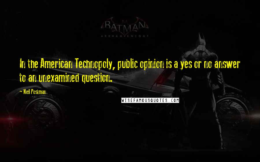 Neil Postman Quotes: In the American Technopoly, public opinion is a yes or no answer to an unexamined question.