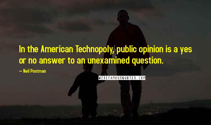 Neil Postman Quotes: In the American Technopoly, public opinion is a yes or no answer to an unexamined question.