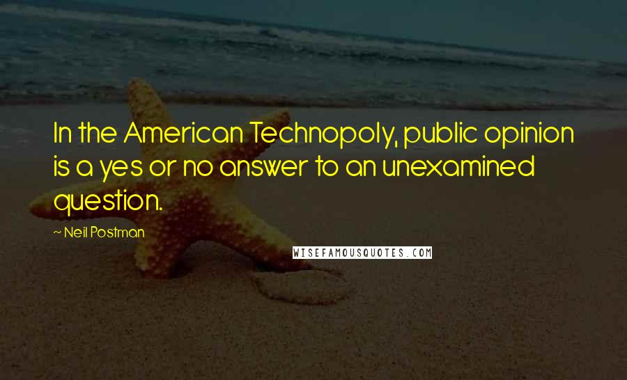 Neil Postman Quotes: In the American Technopoly, public opinion is a yes or no answer to an unexamined question.