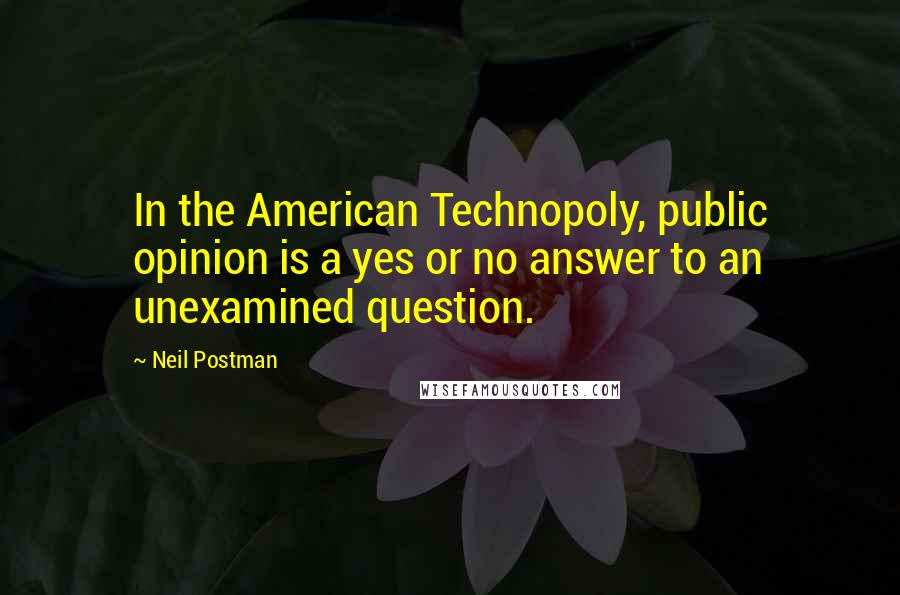 Neil Postman Quotes: In the American Technopoly, public opinion is a yes or no answer to an unexamined question.