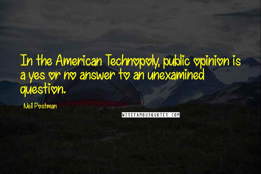 Neil Postman Quotes: In the American Technopoly, public opinion is a yes or no answer to an unexamined question.