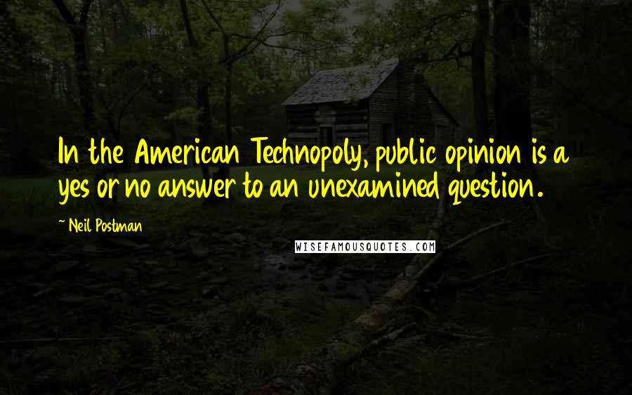 Neil Postman Quotes: In the American Technopoly, public opinion is a yes or no answer to an unexamined question.