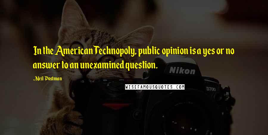 Neil Postman Quotes: In the American Technopoly, public opinion is a yes or no answer to an unexamined question.