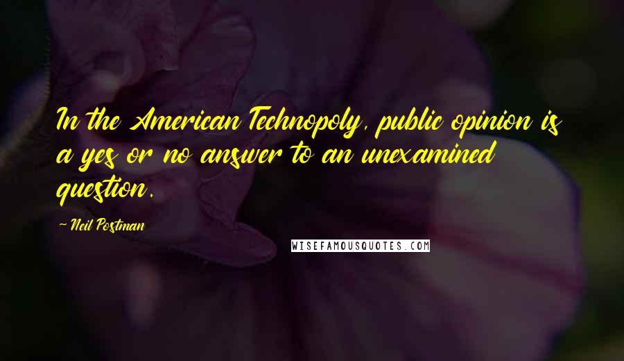Neil Postman Quotes: In the American Technopoly, public opinion is a yes or no answer to an unexamined question.