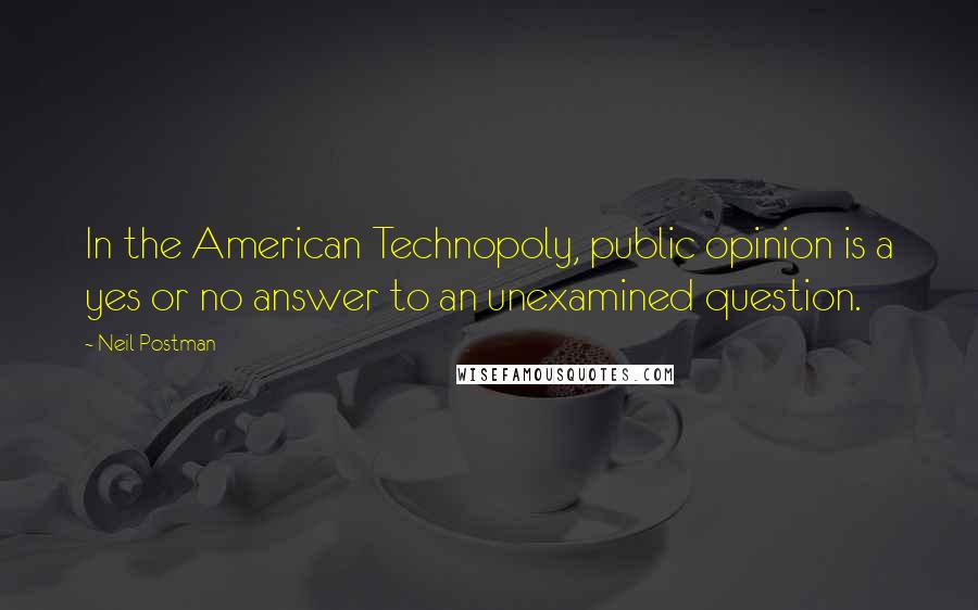 Neil Postman Quotes: In the American Technopoly, public opinion is a yes or no answer to an unexamined question.