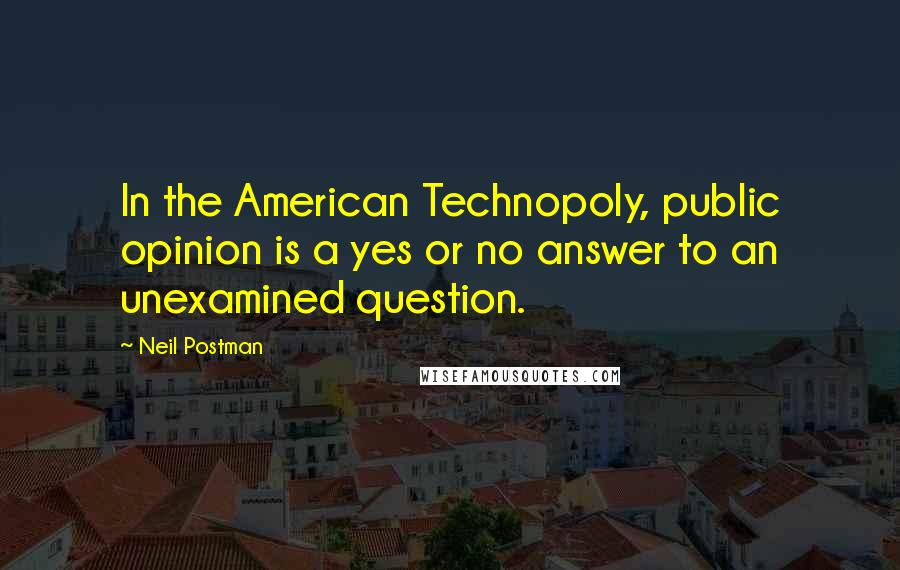 Neil Postman Quotes: In the American Technopoly, public opinion is a yes or no answer to an unexamined question.