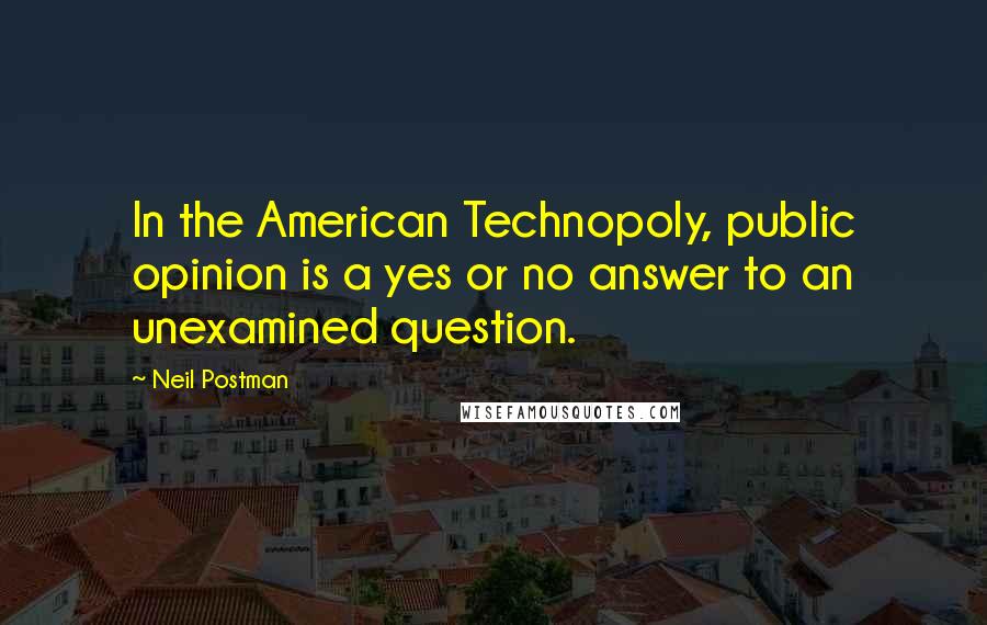 Neil Postman Quotes: In the American Technopoly, public opinion is a yes or no answer to an unexamined question.