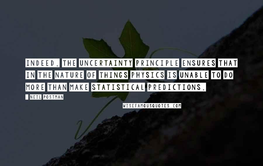 Neil Postman Quotes: Indeed, the uncertainty principle ensures that in the nature of things physics is unable to do more than make statistical predictions.