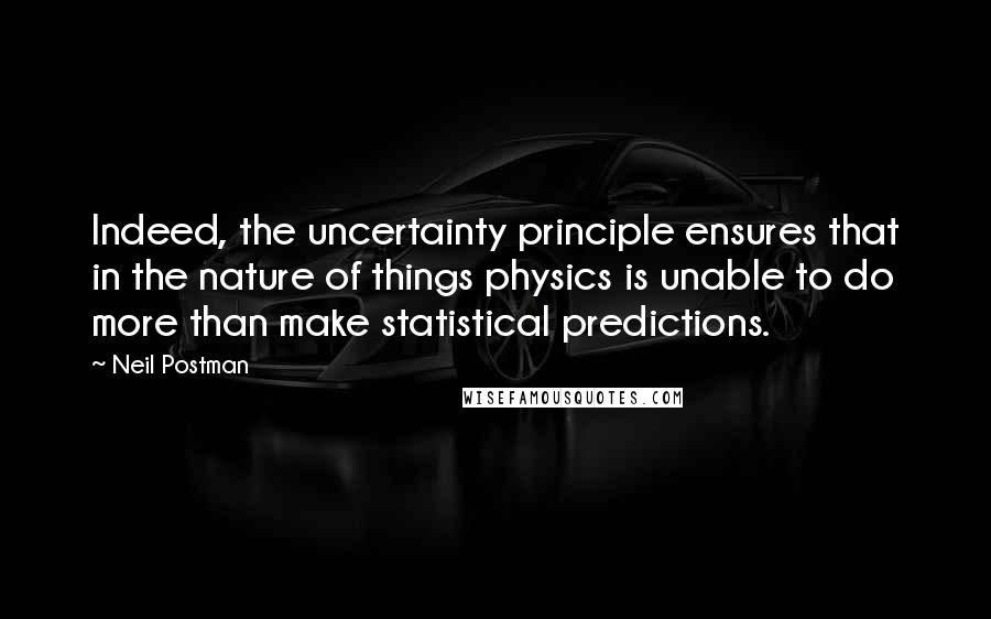 Neil Postman Quotes: Indeed, the uncertainty principle ensures that in the nature of things physics is unable to do more than make statistical predictions.
