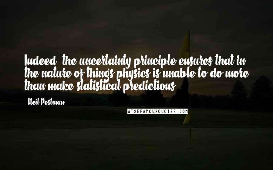 Neil Postman Quotes: Indeed, the uncertainty principle ensures that in the nature of things physics is unable to do more than make statistical predictions.