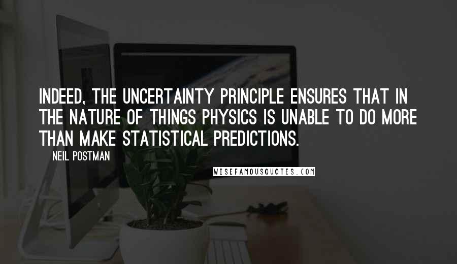 Neil Postman Quotes: Indeed, the uncertainty principle ensures that in the nature of things physics is unable to do more than make statistical predictions.