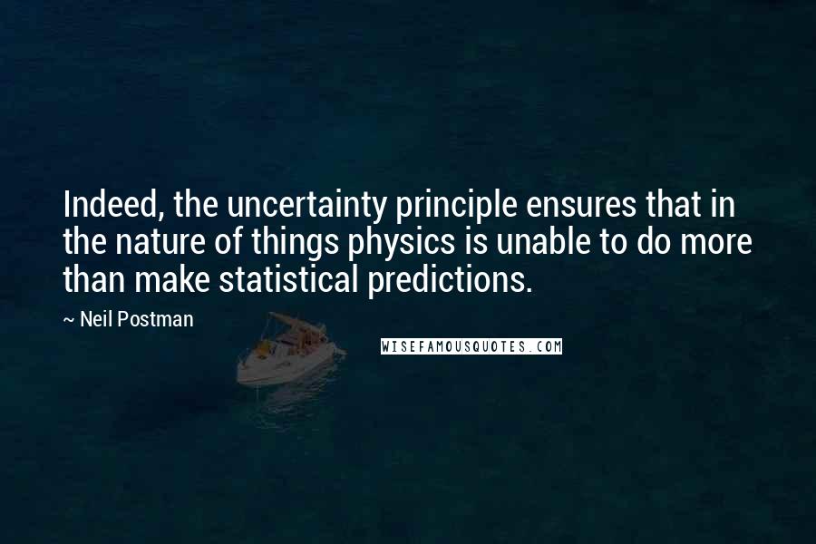 Neil Postman Quotes: Indeed, the uncertainty principle ensures that in the nature of things physics is unable to do more than make statistical predictions.
