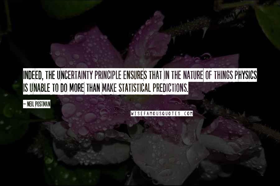 Neil Postman Quotes: Indeed, the uncertainty principle ensures that in the nature of things physics is unable to do more than make statistical predictions.