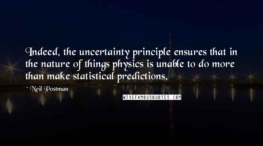 Neil Postman Quotes: Indeed, the uncertainty principle ensures that in the nature of things physics is unable to do more than make statistical predictions.