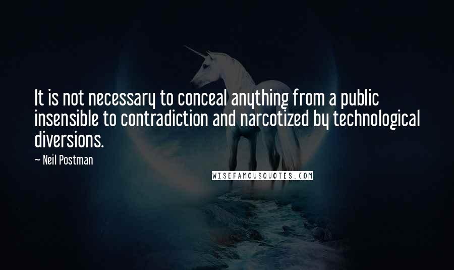 Neil Postman Quotes: It is not necessary to conceal anything from a public insensible to contradiction and narcotized by technological diversions.