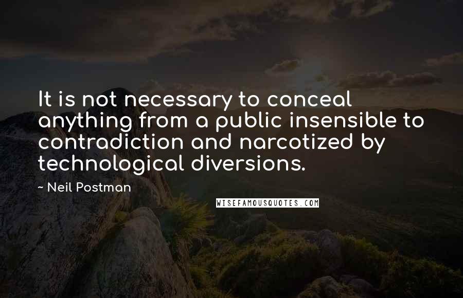 Neil Postman Quotes: It is not necessary to conceal anything from a public insensible to contradiction and narcotized by technological diversions.