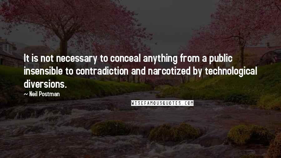 Neil Postman Quotes: It is not necessary to conceal anything from a public insensible to contradiction and narcotized by technological diversions.