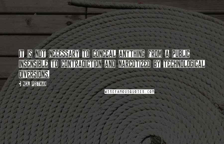 Neil Postman Quotes: It is not necessary to conceal anything from a public insensible to contradiction and narcotized by technological diversions.