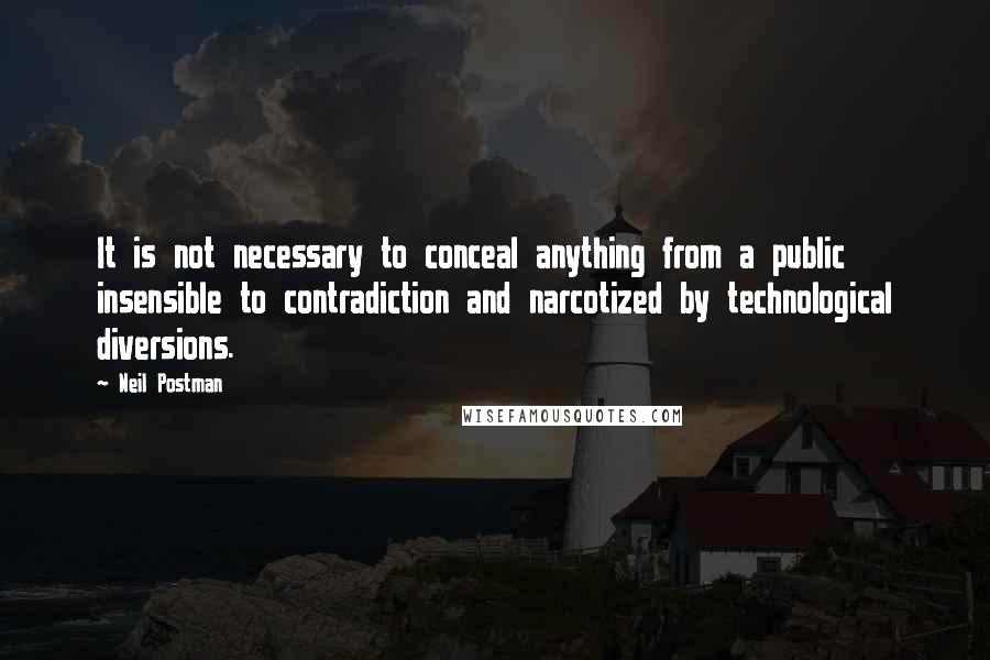 Neil Postman Quotes: It is not necessary to conceal anything from a public insensible to contradiction and narcotized by technological diversions.
