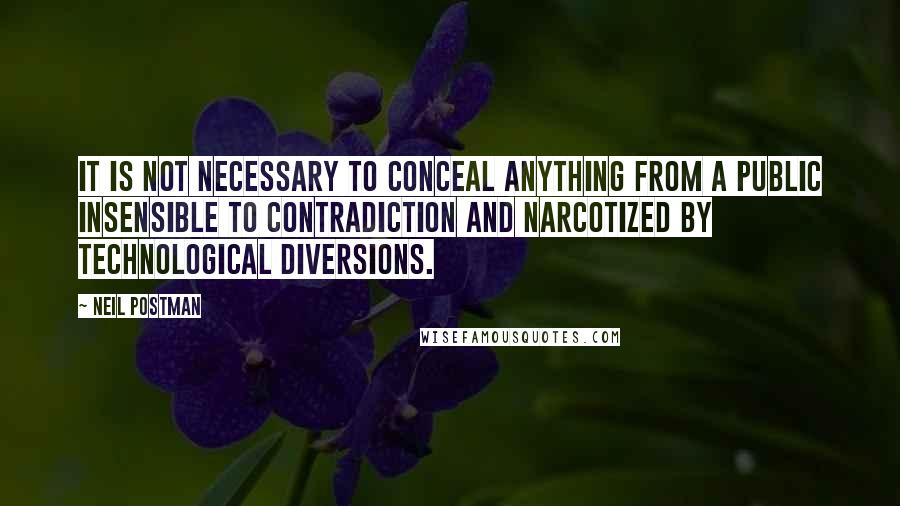 Neil Postman Quotes: It is not necessary to conceal anything from a public insensible to contradiction and narcotized by technological diversions.