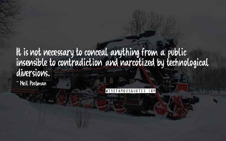 Neil Postman Quotes: It is not necessary to conceal anything from a public insensible to contradiction and narcotized by technological diversions.